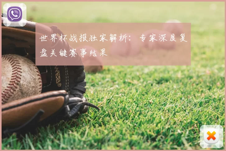 世界杯战报独家解析:专家深度复盘关键赛事结果