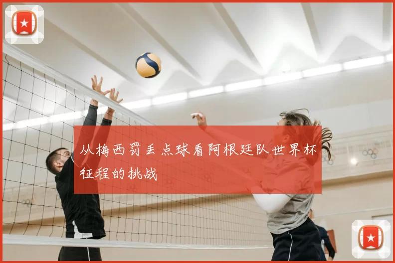 从梅西罚丢点球看阿根廷队世界杯征程的挑战