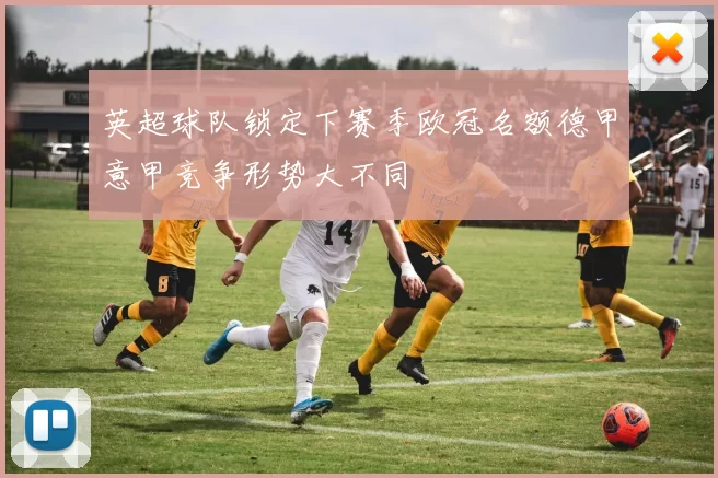 英超球队锁定下赛季欧冠名额德甲意甲竞争形势大不同