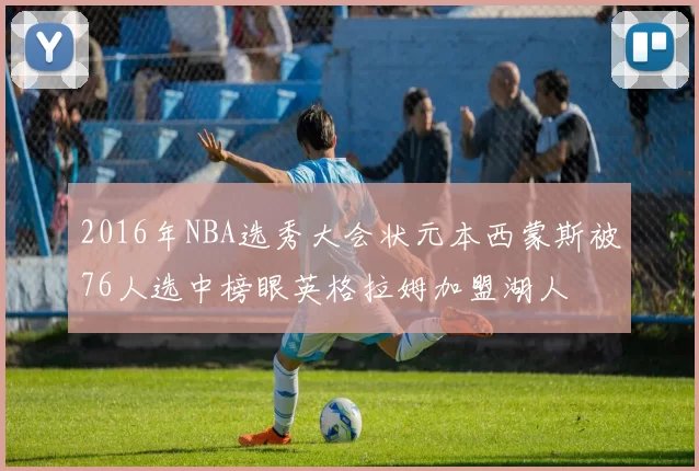 2016年NBA选秀大会状元本西蒙斯被76人选中榜眼英格拉姆加盟湖人