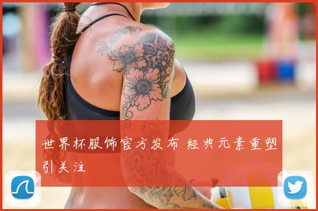 世界杯服饰官方发布 经典元素重塑引关注