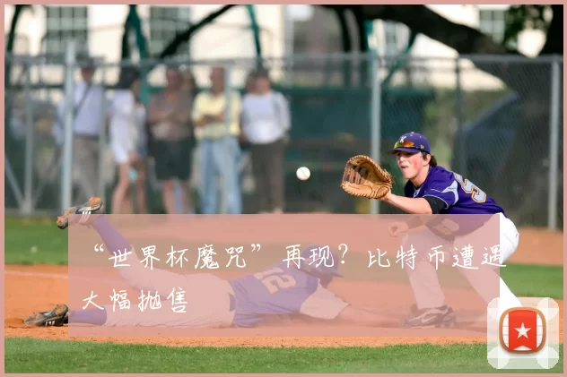 “世界杯魔咒”再现?比特币遭遇大幅抛售