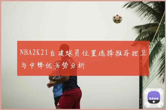 NBA2K21自建球员位置选择推荐控卫与中锋优劣势分析