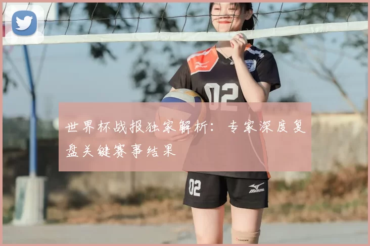 世界杯战报独家解析:专家深度复盘关键赛事结果
