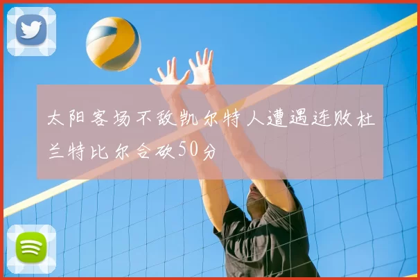 太阳客场不敌凯尔特人遭遇连败杜兰特比尔合砍50分