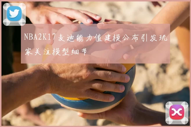 NBA2K17麦迪能力值建模公布引发玩家关注模型细节