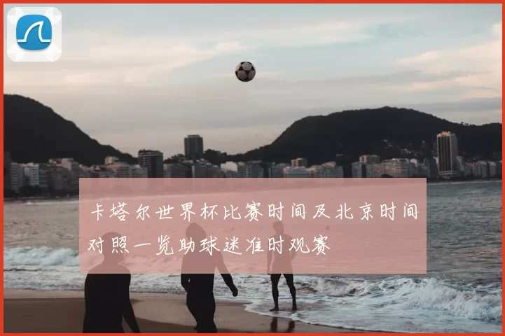 卡塔尔世界杯比赛时间及北京时间对照一览助球迷准时观赛