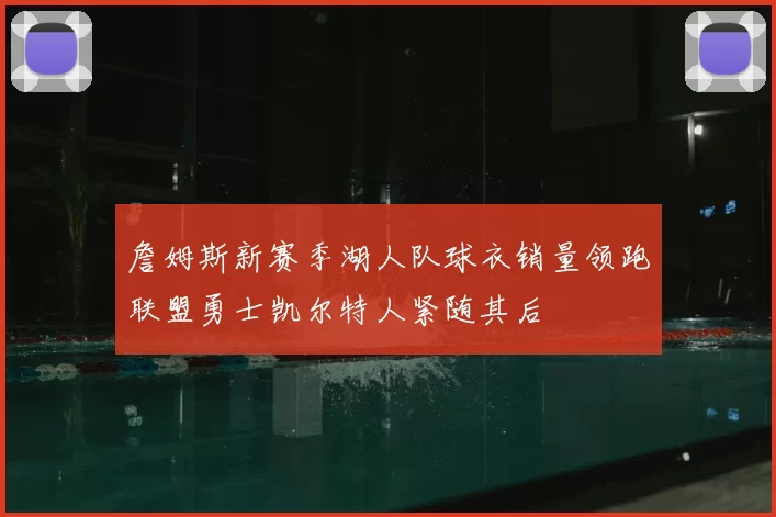 詹姆斯新赛季湖人队球衣销量领跑联盟勇士凯尔特人紧随其后