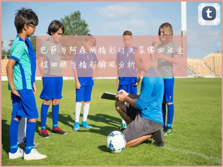 巴萨与阿森纳精彩对决录像回放全程回顾与精彩瞬间分析