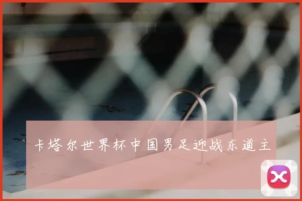 卡塔尔世界杯中国男足迎战东道主