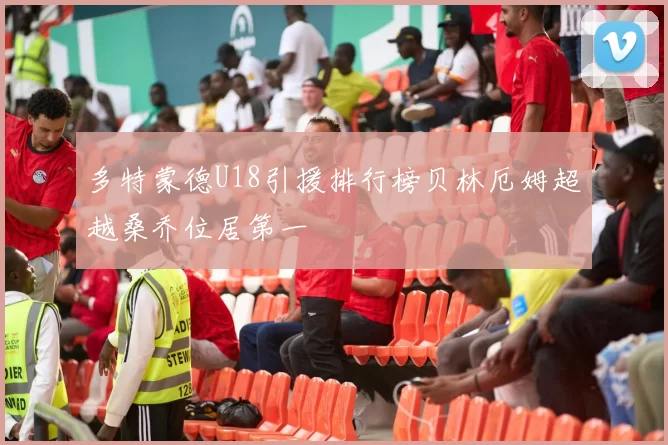 多特蒙德U18引援排行榜贝林厄姆超越桑乔位居第一