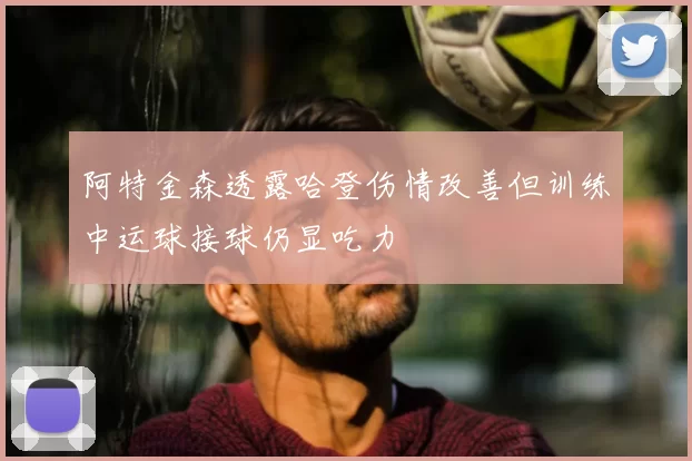 阿特金森透露哈登伤情改善但训练中运球接球仍显吃力
