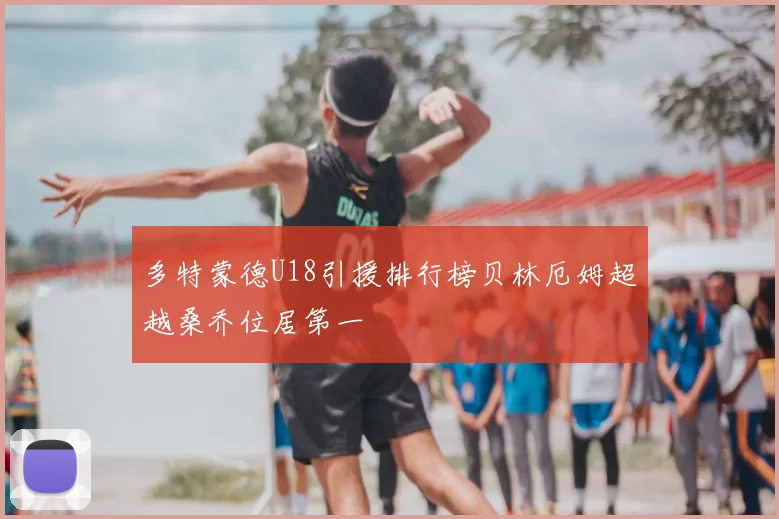 多特蒙德U18引援排行榜贝林厄姆超越桑乔位居第一