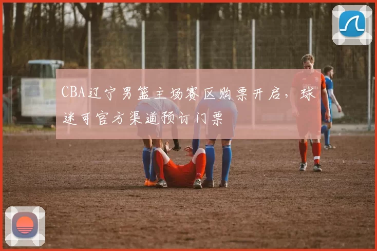 CBA辽宁男篮主场赛区购票开启,球迷可官方渠道预订门票