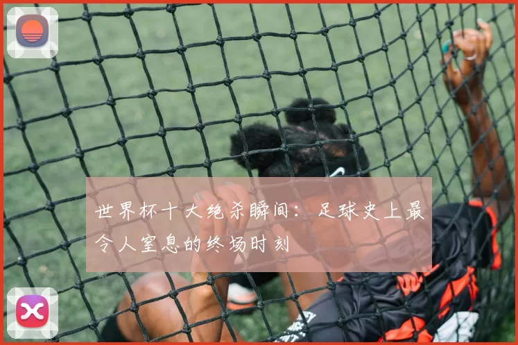 世界杯十大绝杀瞬间:足球史上最令人窒息的终场时刻