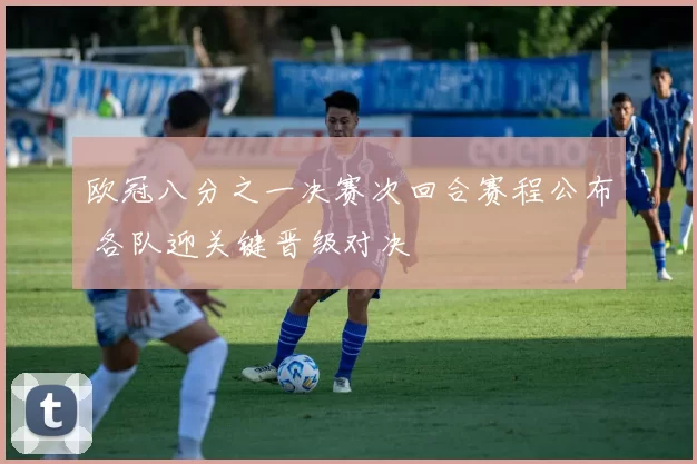 欧冠八分之一决赛次回合赛程公布 各队迎关键晋级对决
