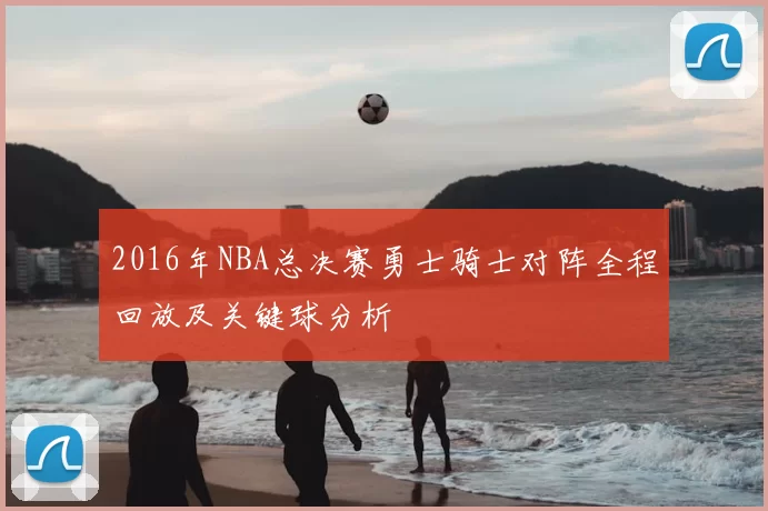 2016年NBA总决赛勇士骑士对阵全程回放及关键球分析