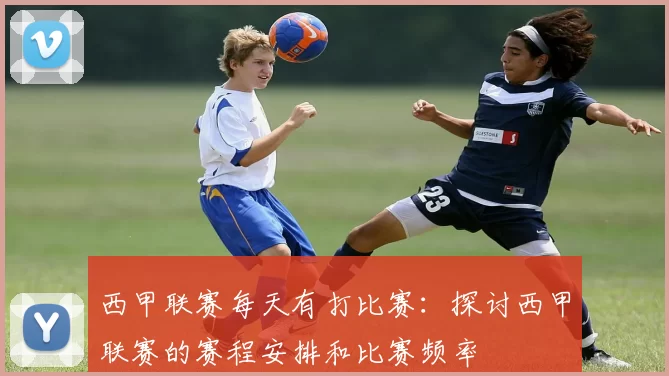 西甲联赛每天有打比赛：探讨西甲联赛的赛程安排和比赛频率