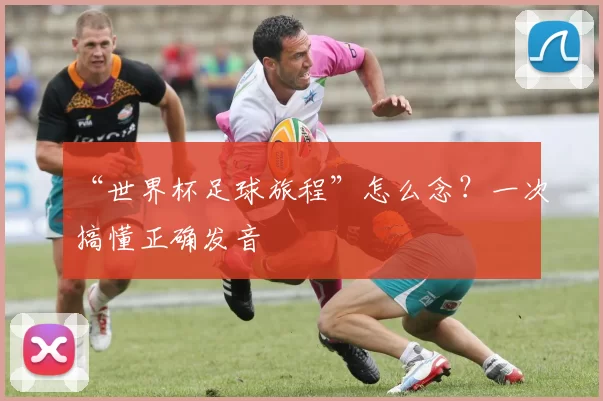 “世界杯足球旅程”怎么念？一次搞懂正确发音