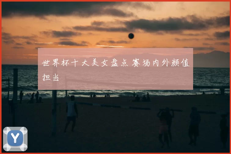 世界杯十大美女盘点 赛场内外颜值担当