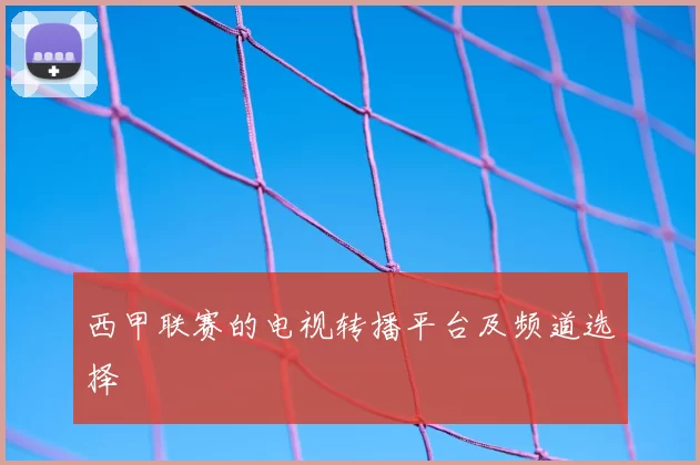 西甲联赛的电视转播平台及频道选择