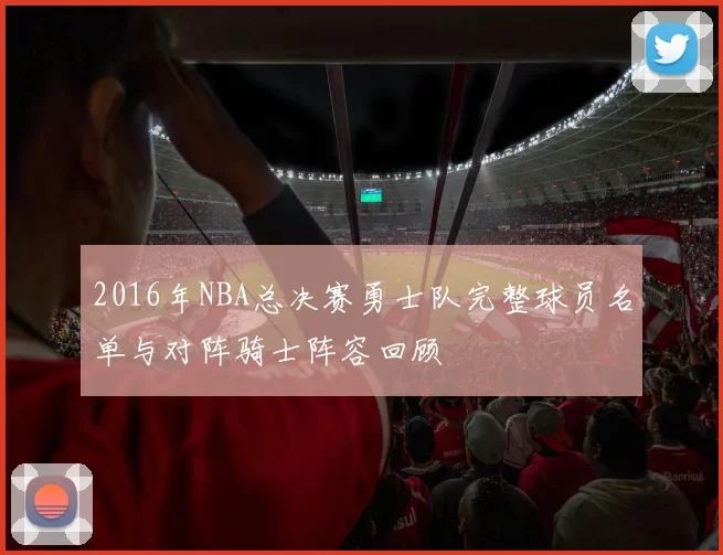 2016年NBA总决赛勇士队完整球员名单与对阵骑士阵容回顾
