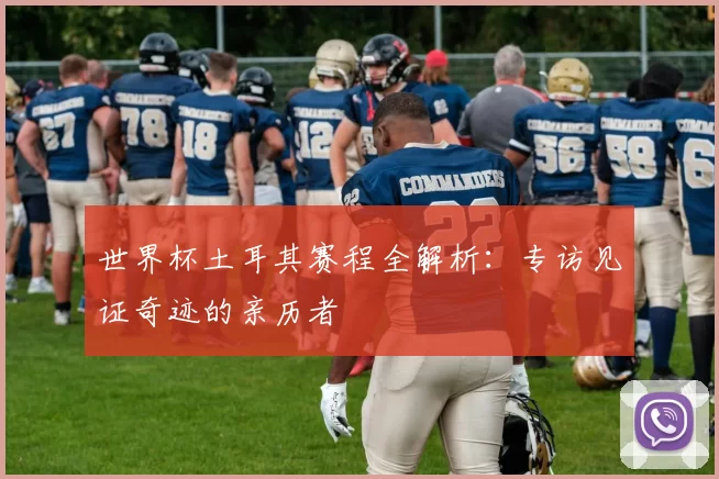 世界杯土耳其赛程全解析:专访见证奇迹的亲历者