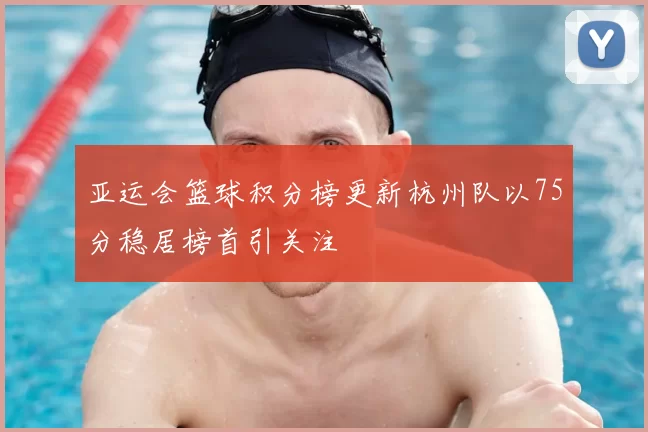 亚运会篮球积分榜更新杭州队以75分稳居榜首引关注
