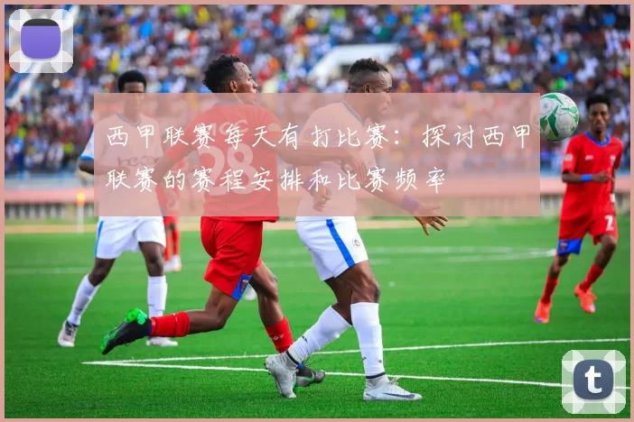 西甲联赛每天有打比赛：探讨西甲联赛的赛程安排和比赛频率