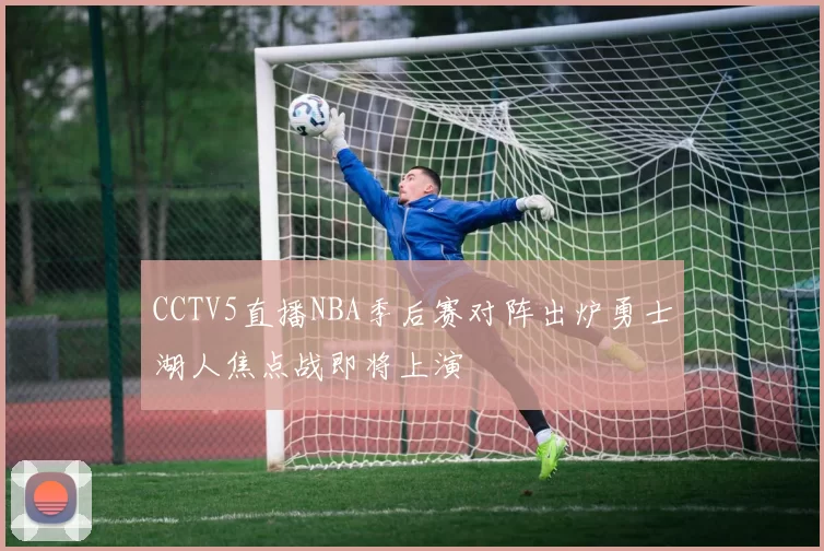 CCTV5直播NBA季后赛对阵出炉勇士湖人焦点战即将上演