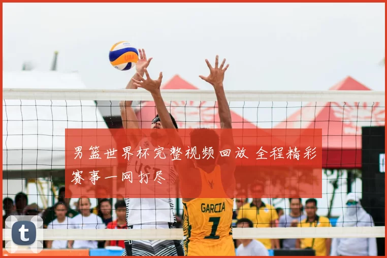 男篮世界杯完整视频回放 全程精彩赛事一网打尽