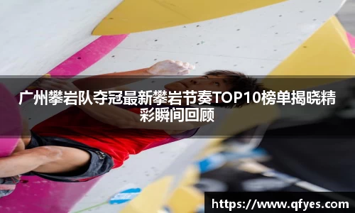 广州攀岩队夺冠最新攀岩节奏TOP10榜单揭晓精彩瞬间回顾