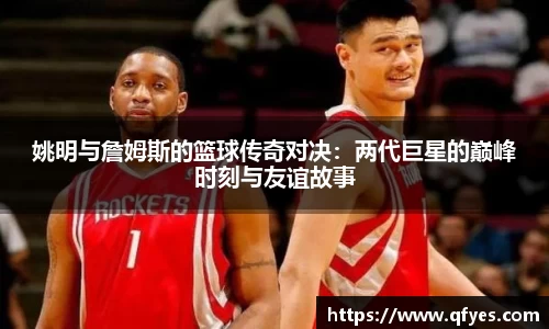 姚明与詹姆斯的篮球传奇对决：两代巨星的巅峰时刻与友谊故事