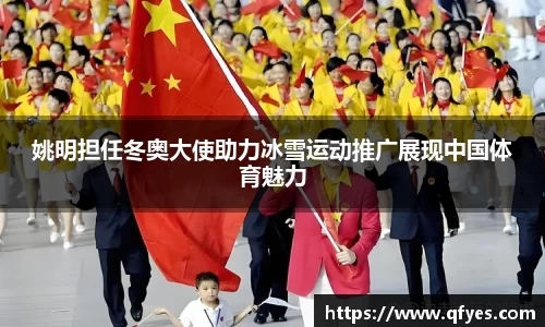 姚明担任冬奥大使助力冰雪运动推广展现中国体育魅力