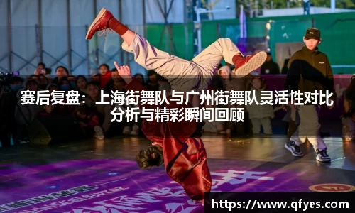 赛后复盘：上海街舞队与广州街舞队灵活性对比分析与精彩瞬间回顾