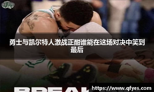 勇士与凯尔特人激战正酣谁能在这场对决中笑到最后