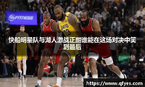 快船明星队与湖人激战正酣谁能在这场对决中笑到最后