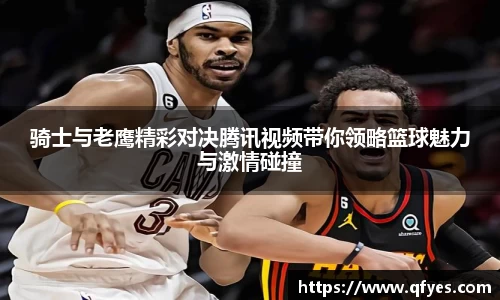 骑士与老鹰精彩对决腾讯视频带你领略篮球魅力与激情碰撞