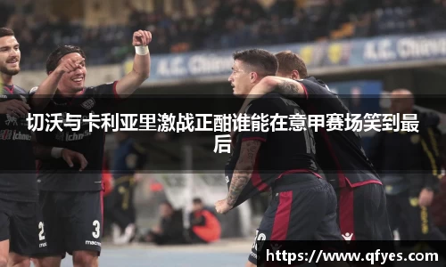 切沃与卡利亚里激战正酣谁能在意甲赛场笑到最后