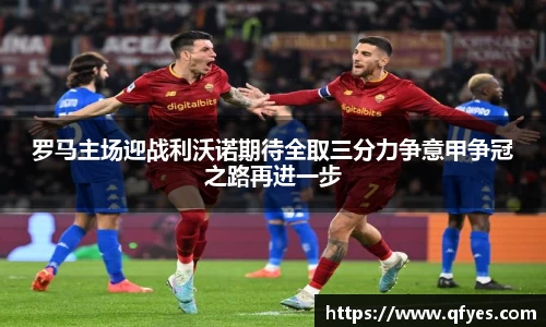 罗马主场迎战利沃诺期待全取三分力争意甲争冠之路再进一步
