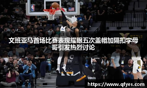 文班亚马首场比赛表现耀眼五次盖帽加隔扣字母哥引发热烈讨论