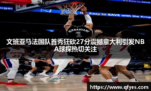 文班亚马法国队首秀狂砍27分震撼意大利引发NBA球探热切关注