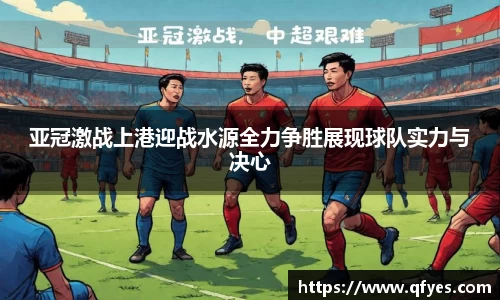 亚冠激战上港迎战水源全力争胜展现球队实力与决心