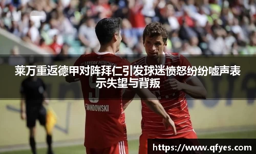 莱万重返德甲对阵拜仁引发球迷愤怒纷纷嘘声表示失望与背叛