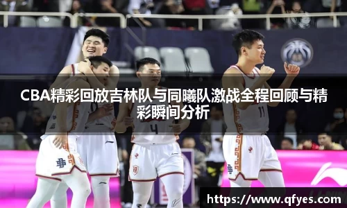 CBA精彩回放吉林队与同曦队激战全程回顾与精彩瞬间分析